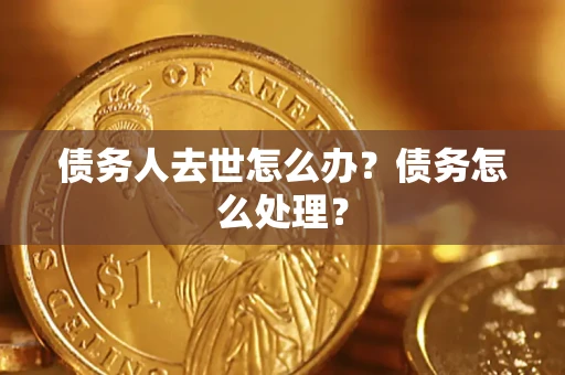 济南债务人去世怎么办？债务怎么处理？