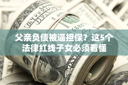 济南父亲负债被逼担保？这5个法律红线子女必须看懂