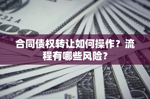 济南合同债权转让如何操作？流程有哪些风险？