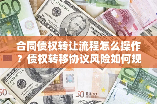 济南合同债权转让流程怎么操作？债权转移协议风险如何规避？