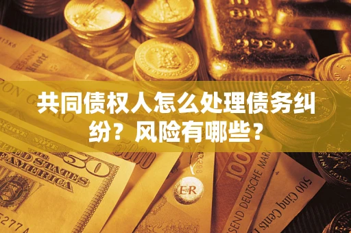 济南共同债权人怎么处理债务纠纷？风险有哪些？
