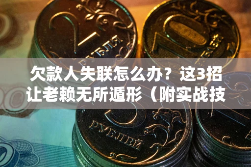 济南欠款人失联怎么办？这3招让老赖无所遁形（附实战技巧）