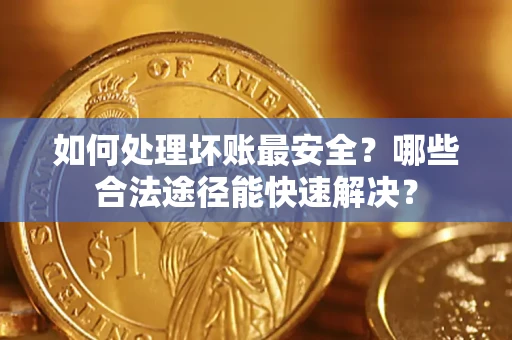 济南如何处理坏账最安全？哪些合法途径能快速解决？