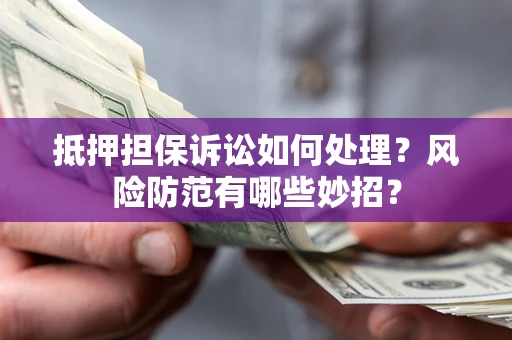 济南抵押担保诉讼如何处理？风险防范有哪些妙招？