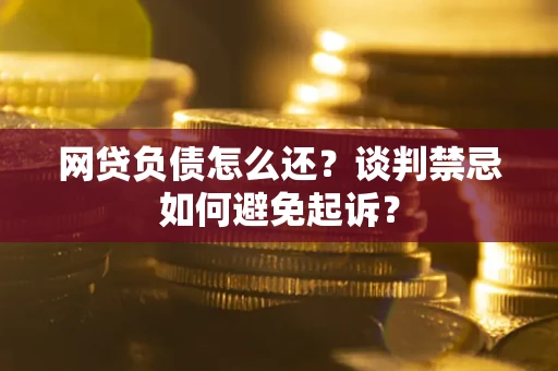 济南网贷负债怎么还？谈判禁忌如何避免起诉？