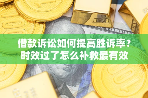 济南借款诉讼如何提高胜诉率？时效过了怎么补救最有效