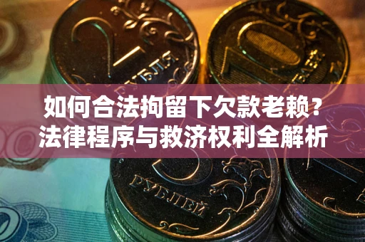 济南如何合法拘留下欠款老赖？法律程序与救济权利全解析