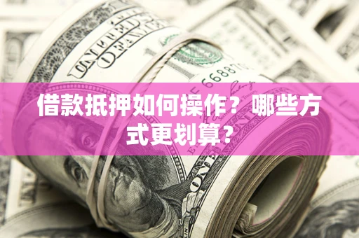济南借款抵押如何操作？哪些方式更划算？