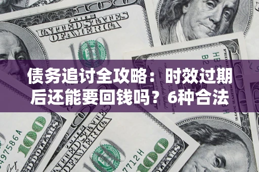 济南债务追讨全攻略：时效过期后还能要回钱吗？6种合法手段助你维权