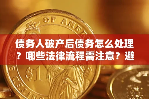 济南债务人破产后债务怎么处理？哪些法律流程需注意？避免踩坑指南