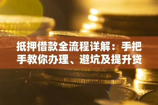 济南抵押借款全流程详解：手把手教你办理、避坑及提升贷款额度