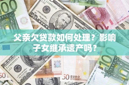济南父亲欠贷款如何处理?影响子女继承遗产吗? 济南父亲欠贷款如何处理?影响子女继承遗产吗?