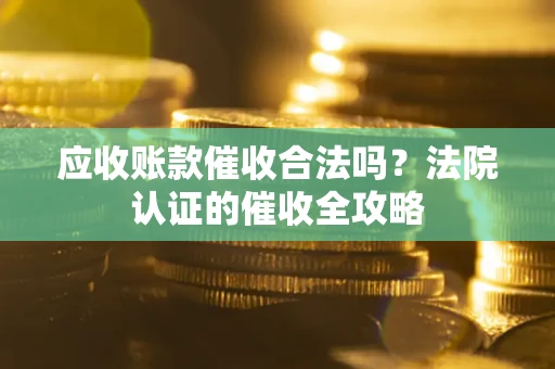 济南应收账款催收合法吗？法院认证的催收全攻略
