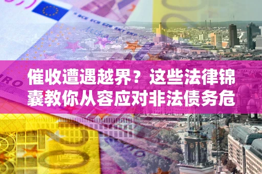 济南催收遭遇越界？这些法律锦囊教你从容应对非法债务危机