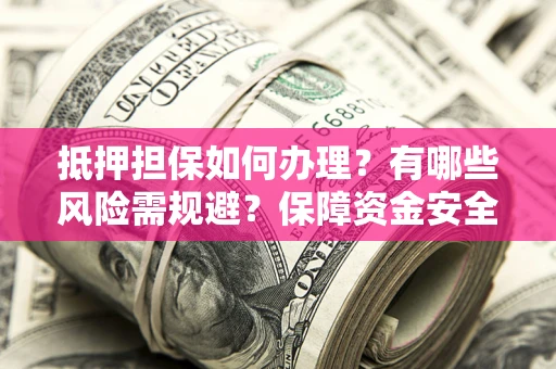 济南抵押担保如何办理？有哪些风险需规避？保障资金安全