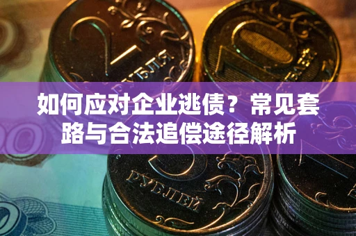 济南如何应对企业逃债？常见套路与合法追偿途径解析