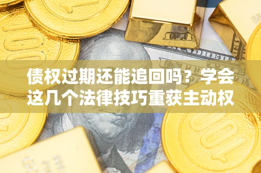 济南债权过期还能追回吗？学会这几个法律技巧重获主动权
