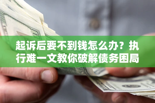 济南起诉后要不到钱怎么办？执行难一文教你破解债务困局