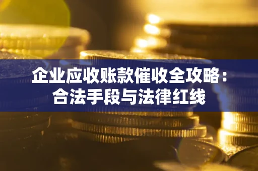 济南企业应收账款催收全攻略：合法手段与法律红线