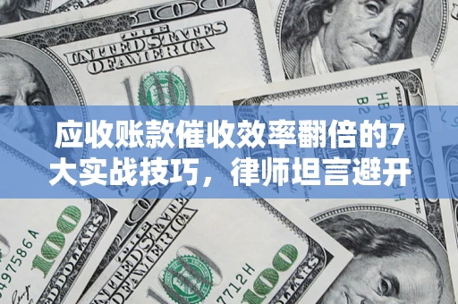 济南应收账款催收效率翻倍的7大实战技巧，律师坦言避开这些法律雷区最关键