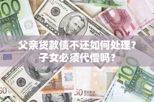 济南父亲贷款债不还如何处理？子女必须代偿吗？