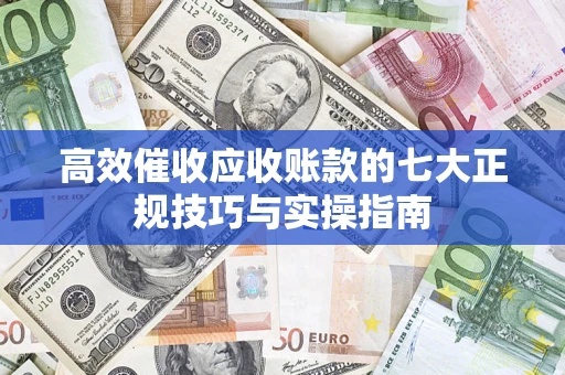 济南高效催收应收账款的七大正规技巧与实操指南