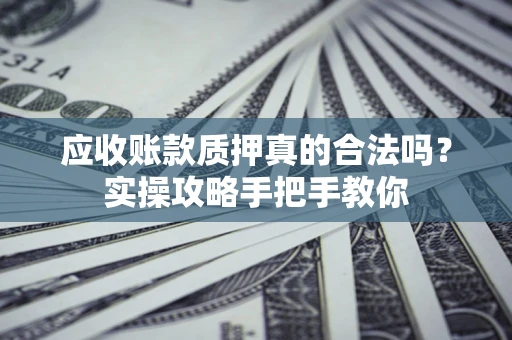 济南应收账款质押真的合法吗？实操攻略手把手教你