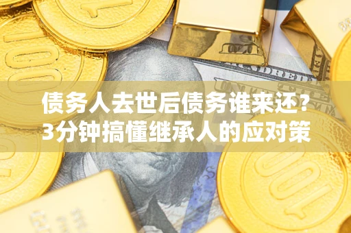 济南债务人去世后债务谁来还？3分钟搞懂继承人的应对策略
