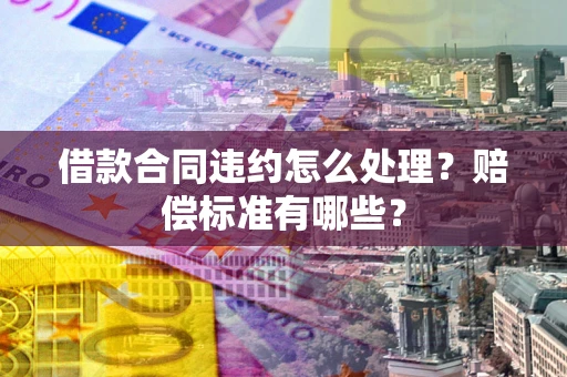 济南借款合同违约怎么处理？赔偿标准有哪些？