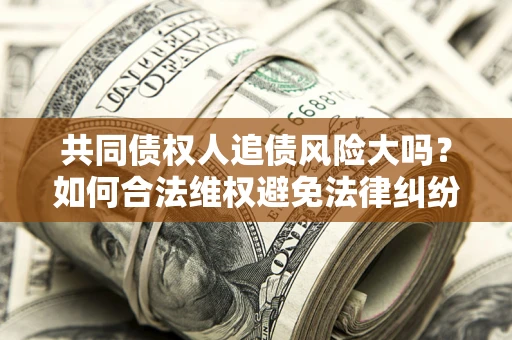 济南共同债权人追债风险大吗?如何合法维权避免法律纠纷? 济南共同债权人追债风险大吗?如何合法维权避免法律纠纷?