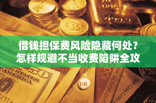 济南借钱担保费风险隐藏何处？怎样规避不当收费陷阱全攻略！