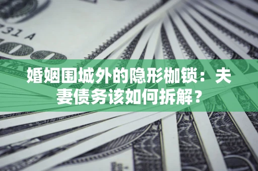 济南婚姻围城外的隐形枷锁：夫妻债务该如何拆解？