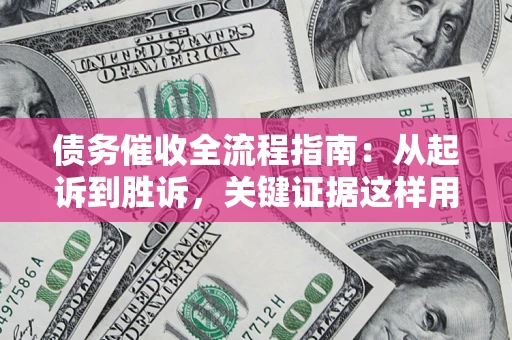 济南债务催收全流程指南：从起诉到胜诉，关键证据这样用