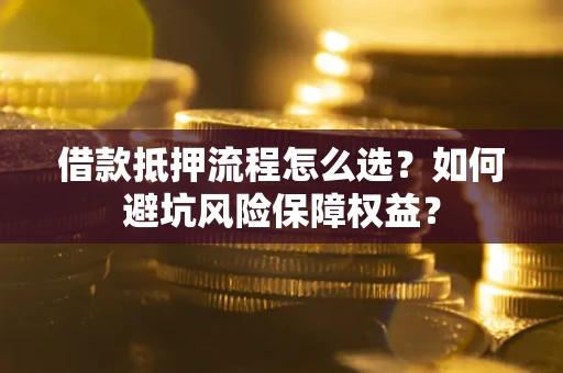 济南借款抵押流程怎么选？如何避坑风险保障权益？