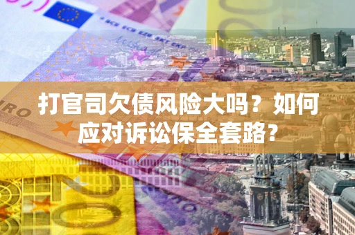 济南打官司欠债风险大吗？如何应对诉讼保全套路？