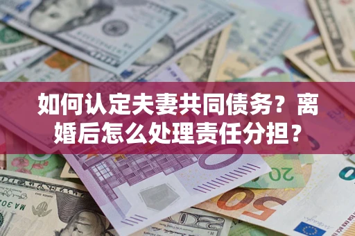 济南如何认定夫妻共同债务？离婚后怎么处理责任分担？