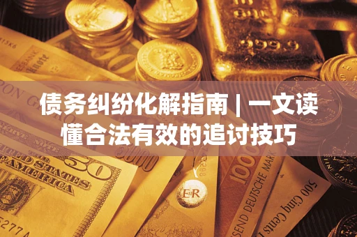 济南债务纠纷化解指南 | 一文读懂合法有效的追讨技巧