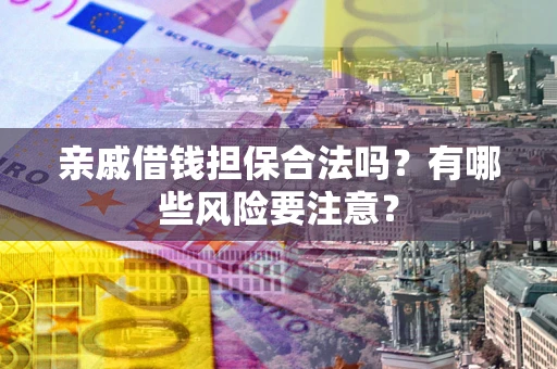 济南亲戚借钱担保合法吗？有哪些风险要注意？