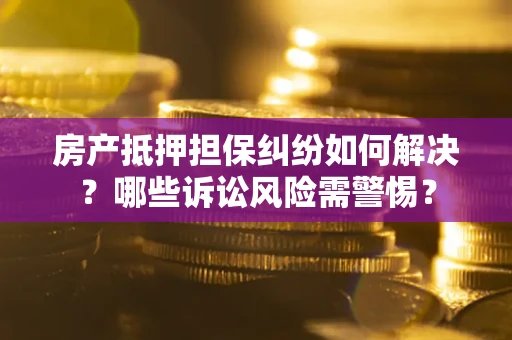 济南房产抵押担保纠纷如何解决？哪些诉讼风险需警惕？