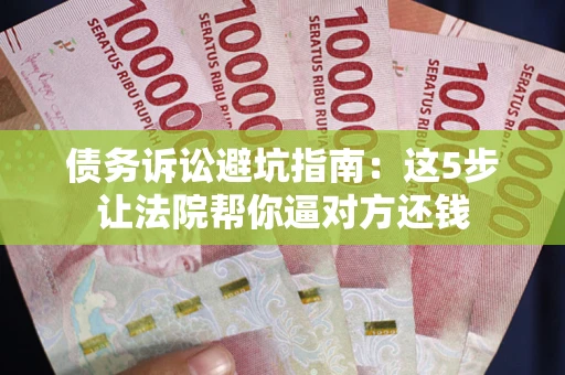 济南债务诉讼避坑指南：这5步让法院帮你逼对方还钱