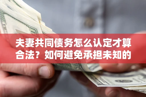 济南夫妻共同债务怎么认定才算合法？如何避免承担未知的债务风险？