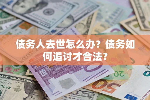 济南债务人去世怎么办？债务如何追讨才合法？