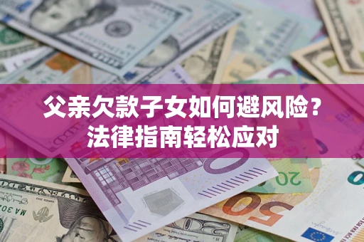济南父亲欠款子女如何避风险？法律指南轻松应对