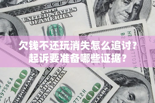 济南欠钱不还玩消失怎么追讨？起诉要准备哪些证据？