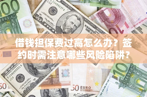 济南借钱担保费过高怎么办？签约时需注意哪些风险陷阱？