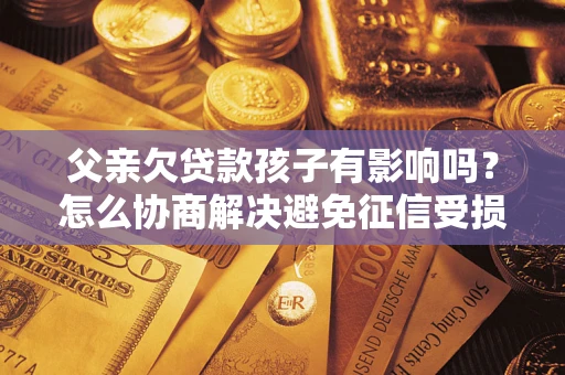 济南父亲欠贷款孩子有影响吗？怎么协商解决避免征信受损？