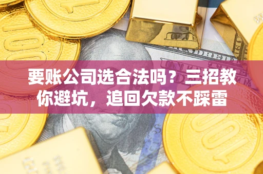 济南要账公司选合法吗？三招教你避坑，追回欠款不踩雷