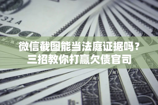 济南微信截图能当法庭证据吗？三招教你打赢欠债官司