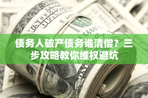济南债务人破产债务谁清偿?三步攻略教你维权避坑 济南债务人破产债务谁清偿?三步攻略教你维权避坑