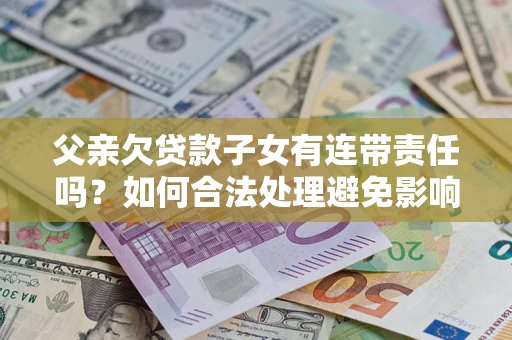 济南父亲欠贷款子女有连带责任吗？如何合法处理避免影响？